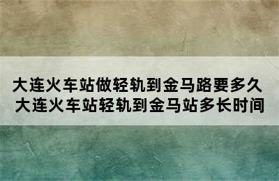 大连火车站做轻轨到金马路要多久 大连火车站轻轨到金马站多长时间